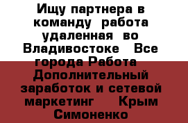 Ищу партнера в команду (работа удаленная) во Владивостоке - Все города Работа » Дополнительный заработок и сетевой маркетинг   . Крым,Симоненко